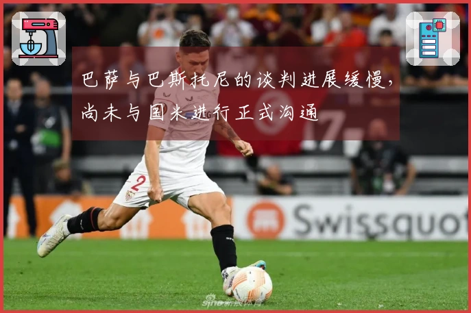 巴萨与巴斯托尼的谈判进展缓慢，尚未与国米进行正式沟通