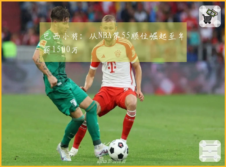 巴西小将：从NBA第55顺位崛起至年薪1500万