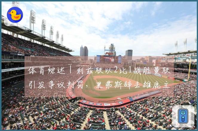 体育综述｜利兹联以2比1战胜曼联引发争议判罚，里弗斯辞去雄鹿主教练职务