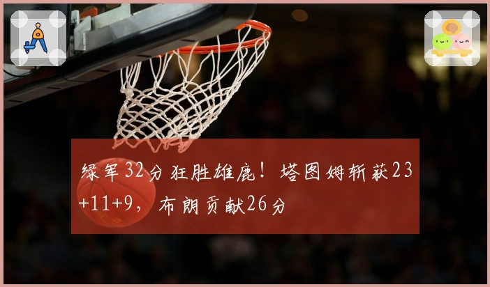 绿军32分狂胜雄鹿！塔图姆斩获23+11+9，布朗贡献26分