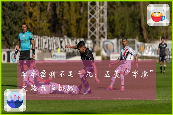 单车盈利不足千元，五菱“华境”之路面临挑战