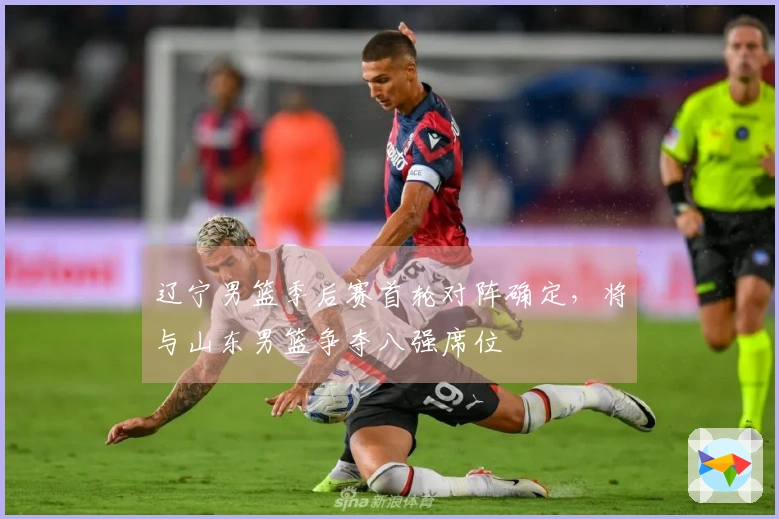 辽宁男篮季后赛首轮对阵确定，将与山东男篮争夺八强席位