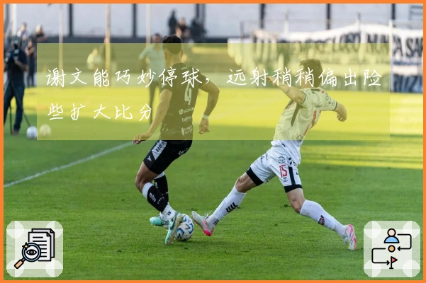 谢文能巧妙停球，远射稍稍偏出险些扩大比分