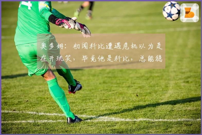 奥多姆：初闻科比遭遇危机以为是在开玩笑，毕竟他是科比，总能稳住一切