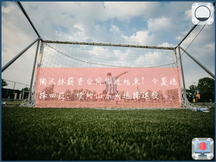 陶汉林薪资合同临近结束！今夏选择回应：续约山东或选择退役