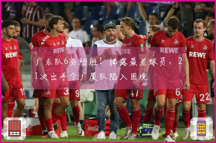 广东队6分险胜！揭露最差球员，21次出手令广厦队陷入困境