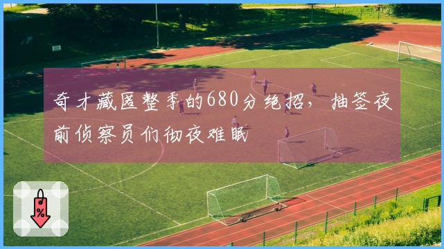 奇才藏匿整季的680分绝招，抽签夜前侦察员们彻夜难眠