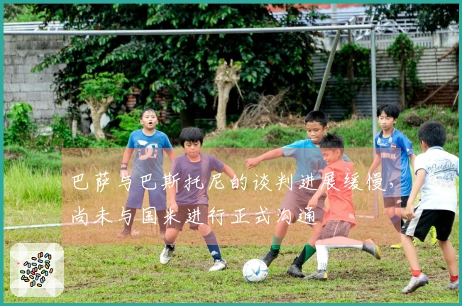 巴萨与巴斯托尼的谈判进展缓慢，尚未与国米进行正式沟通