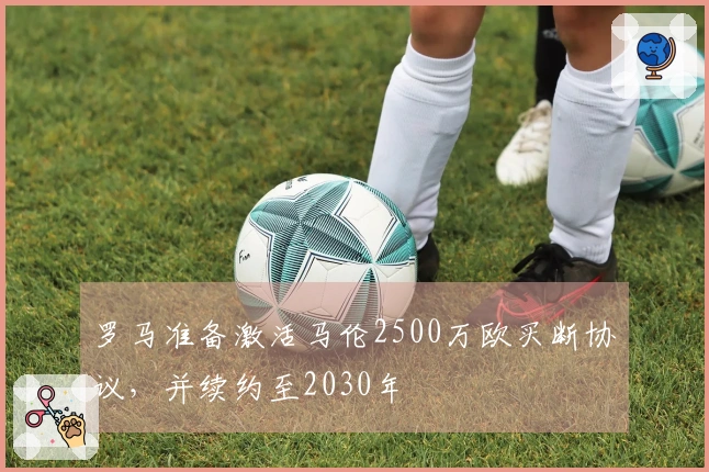罗马准备激活马伦2500万欧买断协议，并续约至2030年
