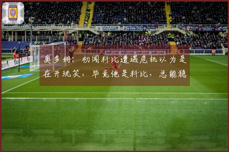 奥多姆：初闻科比遭遇危机以为是在开玩笑，毕竟他是科比，总能稳住一切