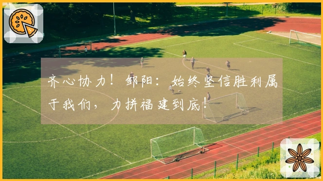 齐心协力！邹阳：始终坚信胜利属于我们，力拼福建到底！