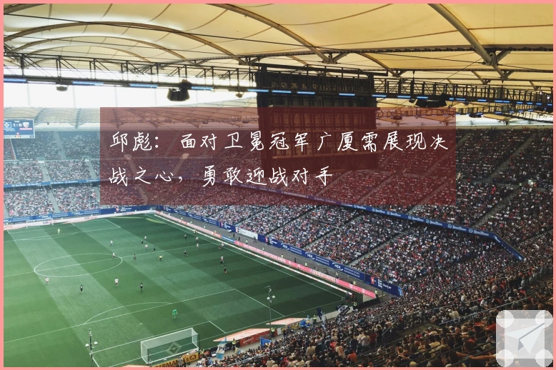 邱彪：面对卫冕冠军广厦需展现决战之心，勇敢迎战对手