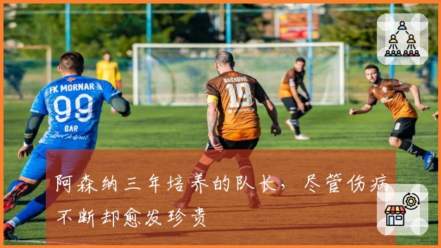 阿森纳三年培养的队长，尽管伤病不断却愈发珍贵