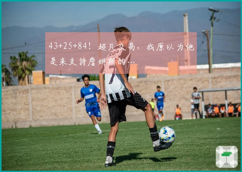 43+25+84！超凡交易，我原以为他是来支持詹姆斯的…