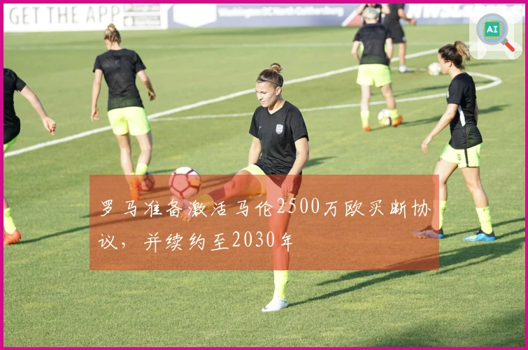 罗马准备激活马伦2500万欧买断协议，并续约至2030年
