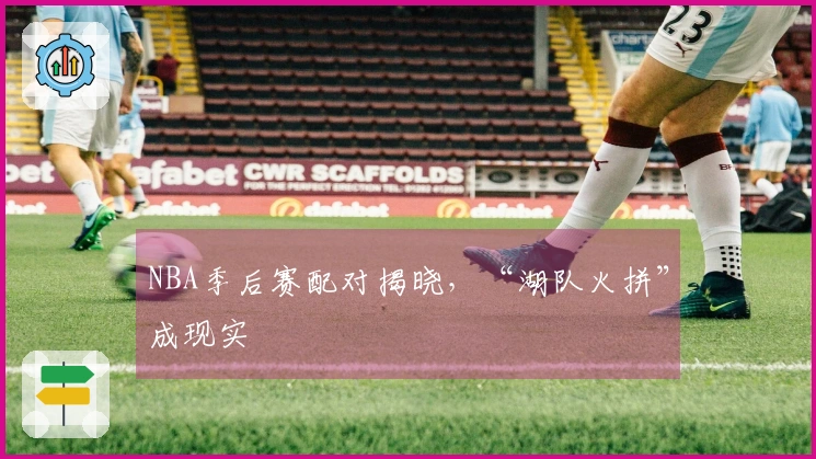 NBA季后赛配对揭晓，“湖队火拼”成现实