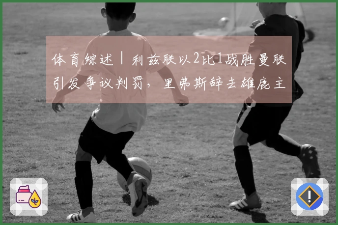 体育综述｜利兹联以2比1战胜曼联引发争议判罚，里弗斯辞去雄鹿主教练职务