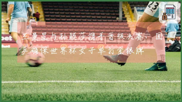 王曼昱与孙颖莎携手晋级决赛，国乒确保世界杯女子单打金银牌