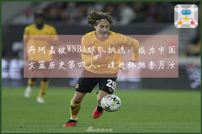 冉珂嘉被WNBA球队挑选，成为中国女篮历史第四人，追赶韩旭李月汝