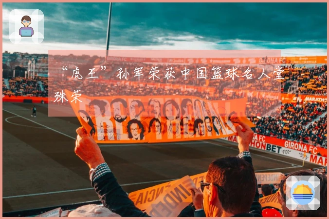 “虎王”孙军荣获中国篮球名人堂殊荣